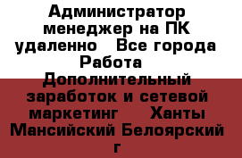 Администратор-менеджер на ПК удаленно - Все города Работа » Дополнительный заработок и сетевой маркетинг   . Ханты-Мансийский,Белоярский г.